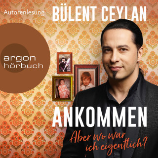 Bülent Ceylan: Ankommen - Aber wo war ich eigentlich? (Ungekürzt)