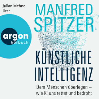 Manfred Spitzer: Künstliche Intelligenz - Dem Menschen überlegen - wie KI uns rettet und bedroht (Ungekürzte Lesung)